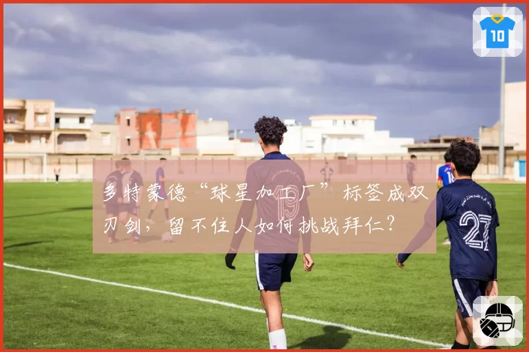 多特蒙德“球星加工厂”标签成双刃剑,留不住人如何挑战拜仁?