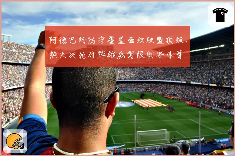 阿德巴约防守覆盖面积联盟顶级,热火次轮对阵雄鹿需限制字母哥