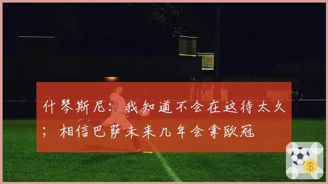 什琴斯尼：我知道不会在这待太久；相信巴萨未来几年会拿欧冠