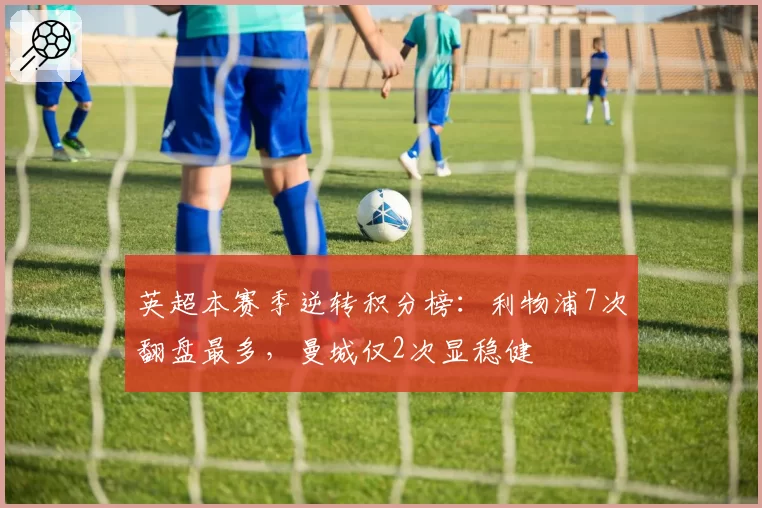 英超本赛季逆转积分榜：利物浦7次翻盘最多，曼城仅2次显稳健