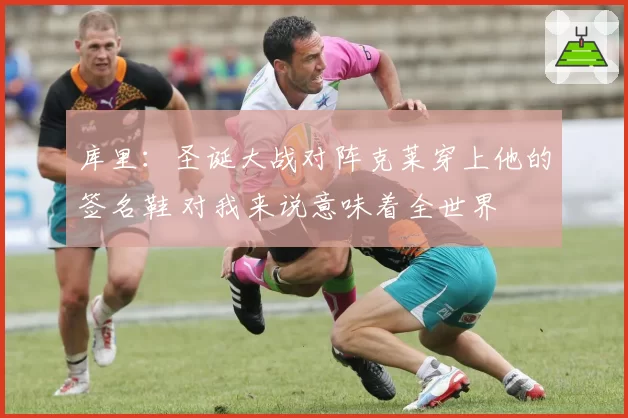 库里：圣诞大战对阵克莱穿上他的签名鞋 对我来说意味着全世界