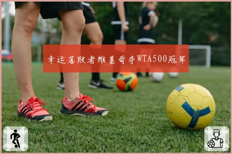 幸运落败者维基奇夺WTA500冠军