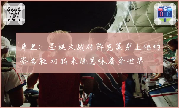 库里：圣诞大战对阵克莱穿上他的签名鞋 对我来说意味着全世界