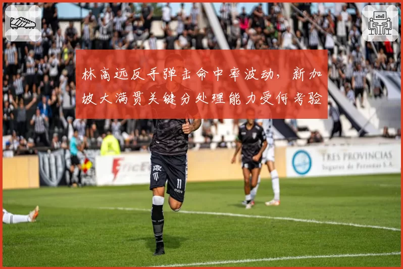 林高远反手弹击命中率波动,新加坡大满贯关键分处理能力受何考验?