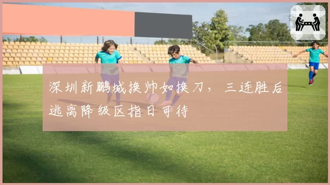 深圳新鹏城换帅如换刀,三连胜后逃离降级区指日可待