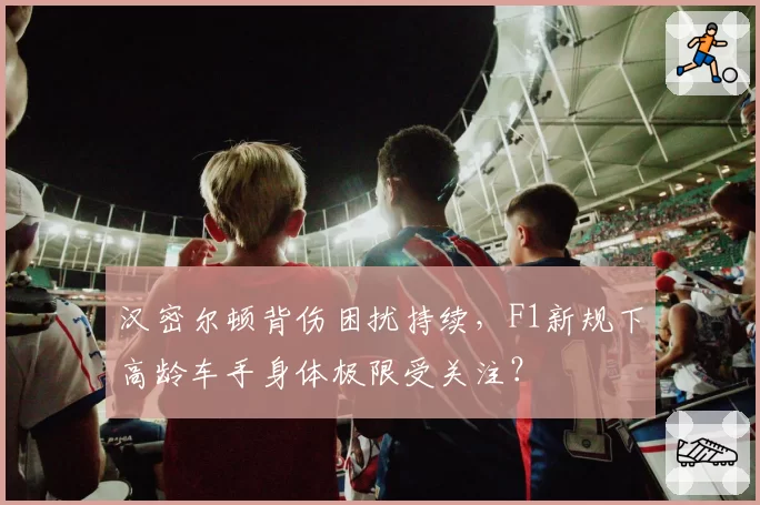 汉密尔顿背伤困扰持续,F1新规下高龄车手身体极限受关注?