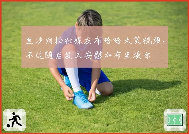 里沙利松社媒发布哈哈大笑视频,不过随后发文安慰加布里埃尔