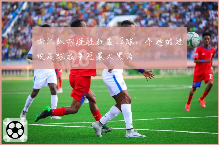 浙江队四连胜狂轰12球,乔迪的进攻足球成争冠最大黑马