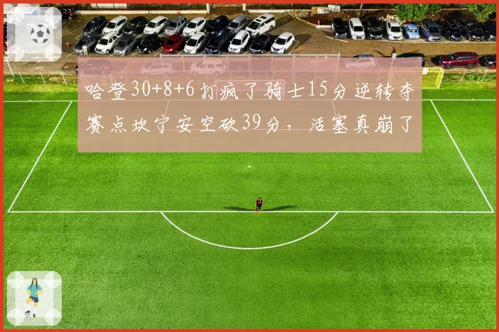 哈登30+8+6打疯了骑士15分逆转夺赛点坎宁安空砍39分，活塞真崩了