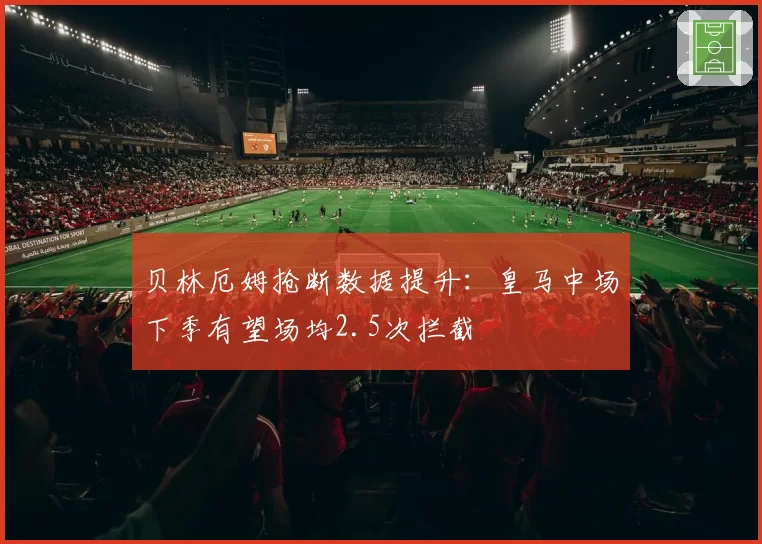 贝林厄姆抢断数据提升:皇马中场下季有望场均2.5次拦截