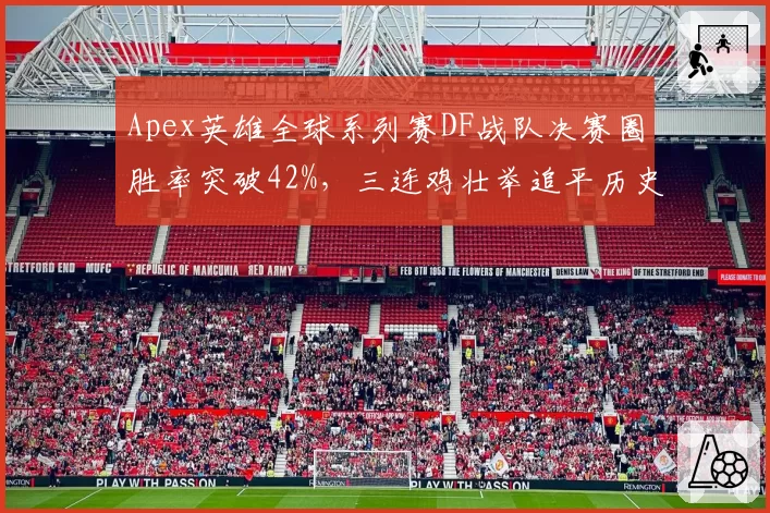 Apex英雄全球系列赛DF战队决赛圈胜率突破42%，三连鸡壮举追平历史最长连胜纪录