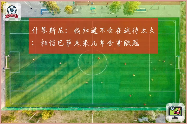 什琴斯尼：我知道不会在这待太久；相信巴萨未来几年会拿欧冠