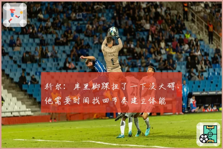 科尔：库里脚踝扭了一下没大碍，他需要时间找回节奏建立体能