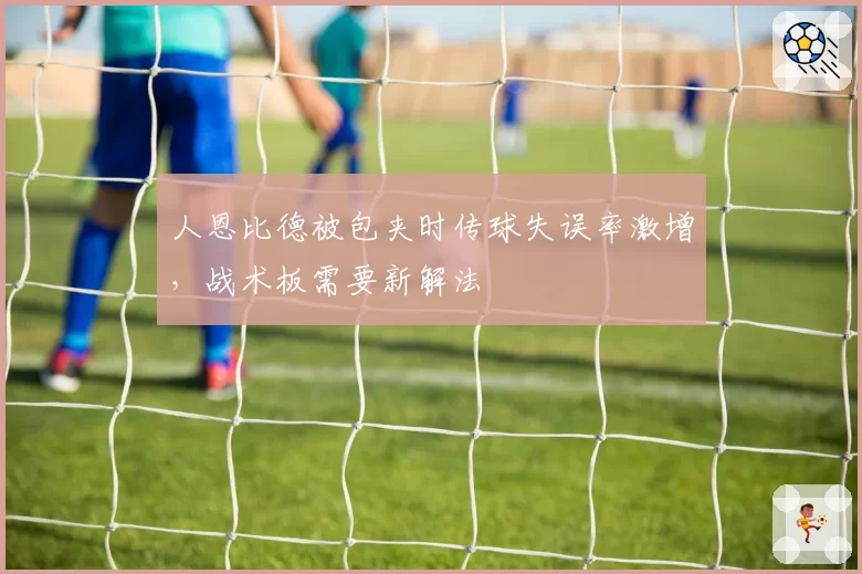 人恩比德被包夹时传球失误率激增,战术板需要新解法