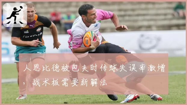 人恩比德被包夹时传球失误率激增,战术板需要新解法