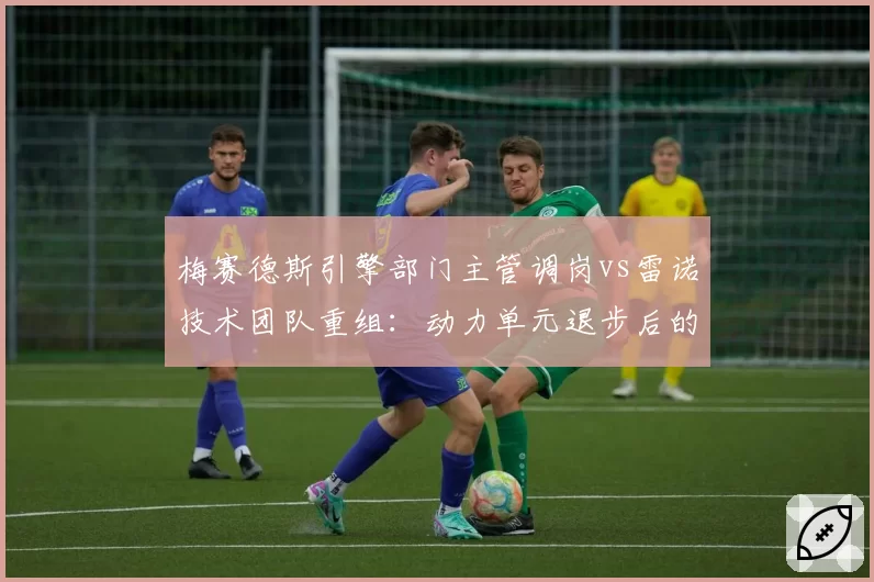 梅赛德斯引擎部门主管调岗vs雷诺技术团队重组:动力单元退步后的两场自救