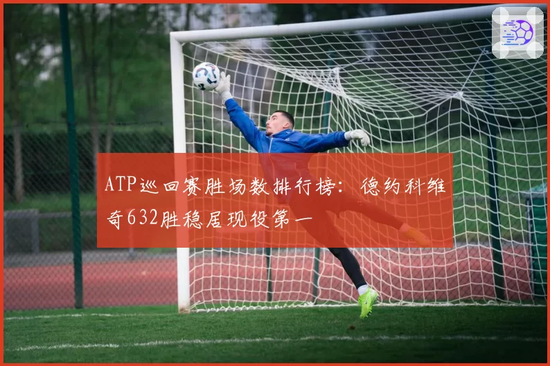 ATP巡回赛胜场数排行榜：德约科维奇632胜稳居现役第一
