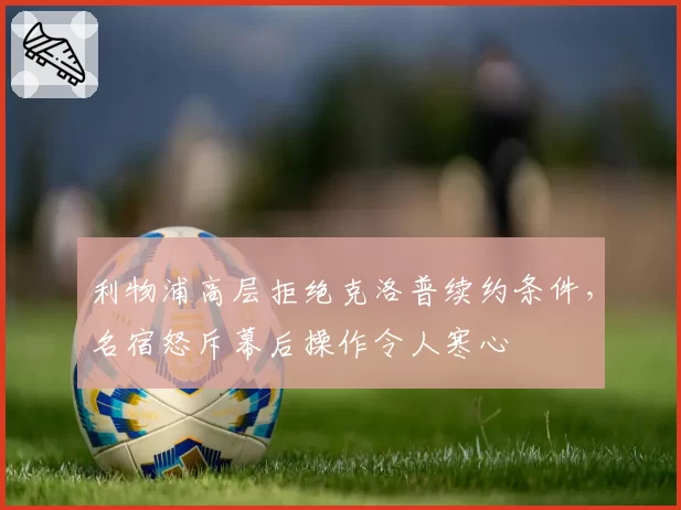 利物浦高层拒绝克洛普续约条件,名宿怒斥幕后操作令人寒心