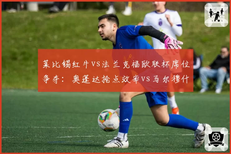 莱比锡红牛vs法兰克福欧联杯席位争夺：奥蓬达抢点效率vs马尔穆什定位球威胁
