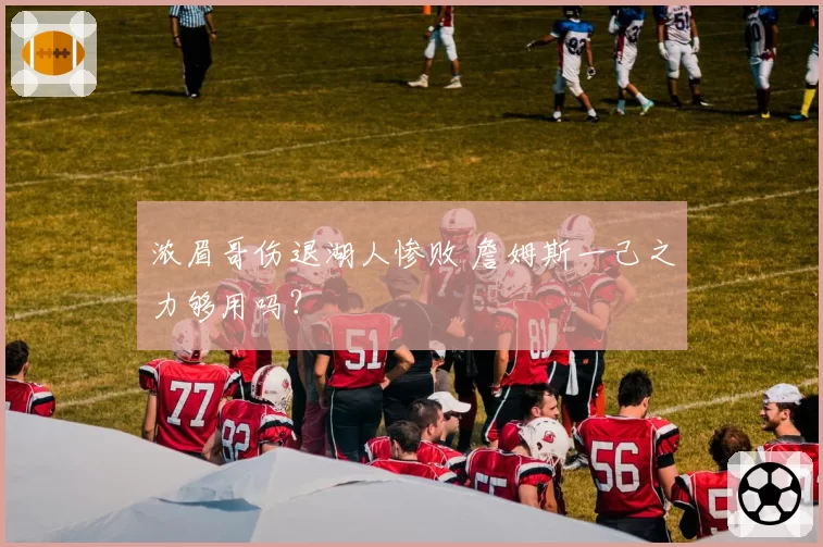 浓眉哥伤退湖人惨败 詹姆斯一己之力够用吗？