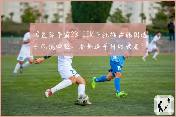 《星际争霸2》IEM卡托维兹韩国选手包揽四强,非韩选手何时破局?