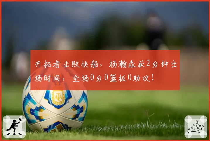 开拓者击败快船，杨瀚森获2分钟出场时间，全场0分0篮板0助攻！
