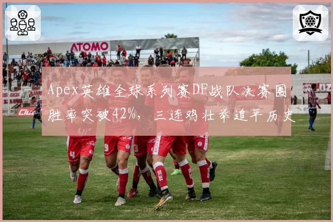 Apex英雄全球系列赛DF战队决赛圈胜率突破42%，三连鸡壮举追平历史最长连胜纪录