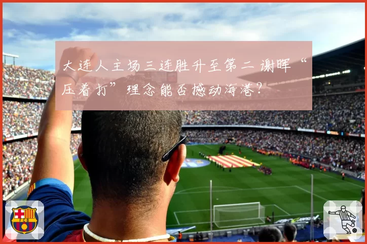 大连人主场三连胜升至第二 谢晖“压着打”理念能否撼动海港?