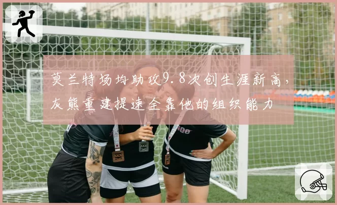 莫兰特场均助攻9.8次创生涯新高，灰熊重建提速全靠他的组织能力
