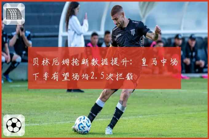 贝林厄姆抢断数据提升：皇马中场下季有望场均2.5次拦截