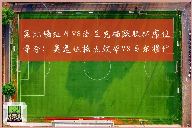 莱比锡红牛vs法兰克福欧联杯席位争夺:奥蓬达抢点效率vs马尔穆什定位球威胁