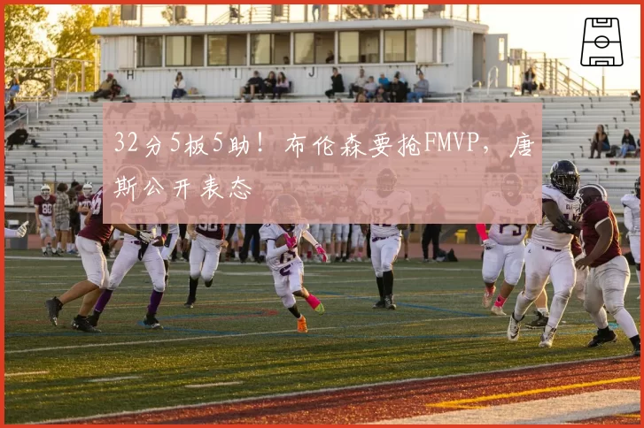 32分5板5助！布伦森要抢FMVP，唐斯公开表态