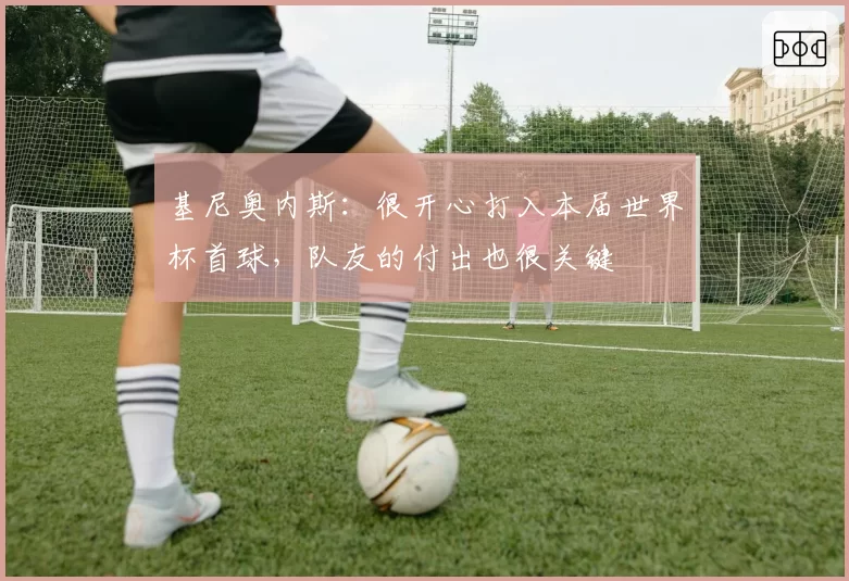 基尼奥内斯：很开心打入本届世界杯首球，队友的付出也很关键