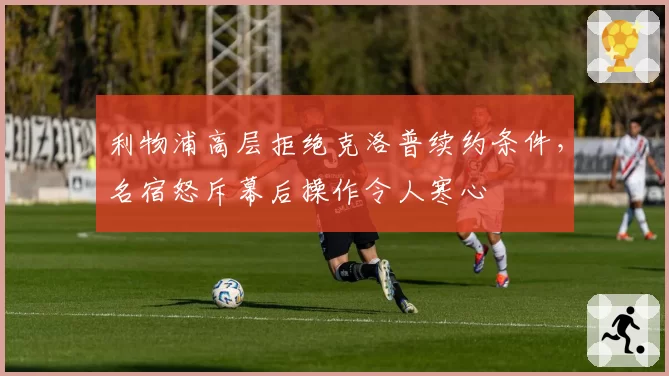 利物浦高层拒绝克洛普续约条件,名宿怒斥幕后操作令人寒心