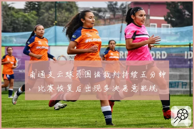 南通支云球员围堵裁判持续五分钟,比赛恢复后出现多次恶意犯规