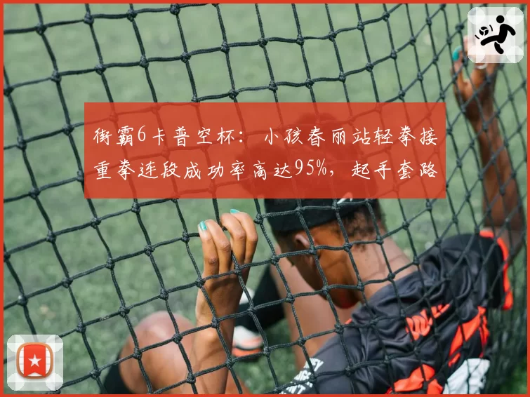 街霸6卡普空杯：小孩春丽站轻拳接重拳连段成功率高达95%，起手套路压制力显现