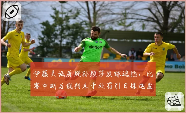 伊藤美诚质疑孙颖莎发球遮挡，比赛中断后裁判未予处罚引日媒炮轰