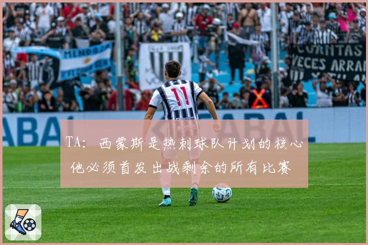 TA：西蒙斯是热刺球队计划的核心 他必须首发出战剩余的所有比赛