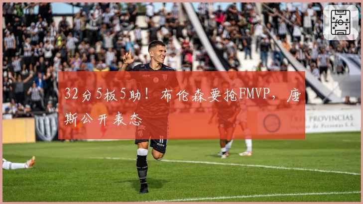 32分5板5助！布伦森要抢FMVP，唐斯公开表态