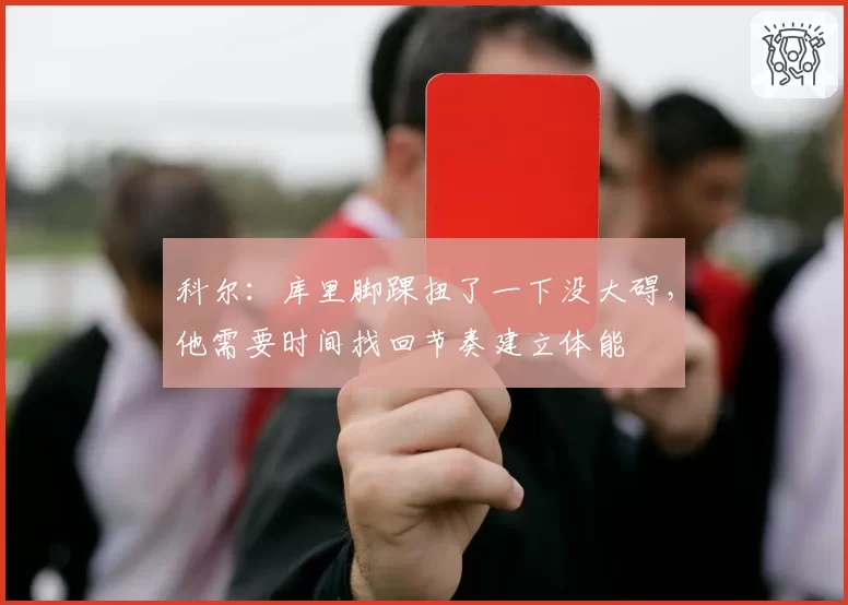 科尔：库里脚踝扭了一下没大碍，他需要时间找回节奏建立体能