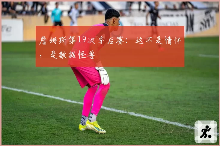 詹姆斯第19次季后赛：这不是情怀，是数据怪兽