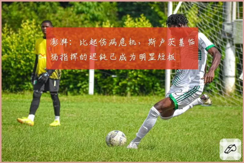 澎湃:比起伤病危机,斯卢茨基临场指挥的迟钝已成为明显短板