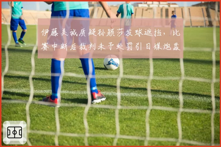 伊藤美诚质疑孙颖莎发球遮挡，比赛中断后裁判未予处罚引日媒炮轰
